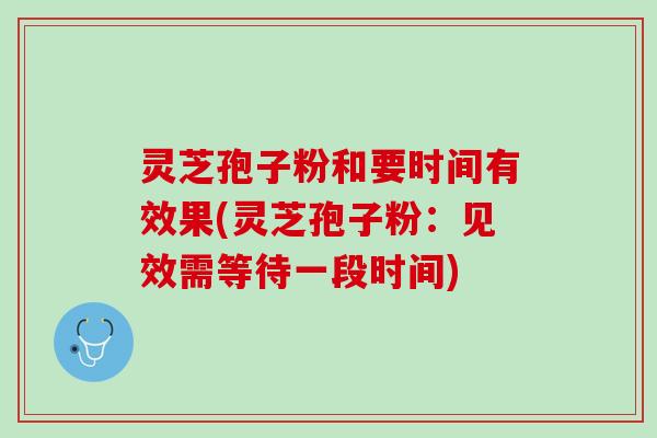 灵芝孢子粉和要时间有效果(灵芝孢子粉：见效需等待一段时间)