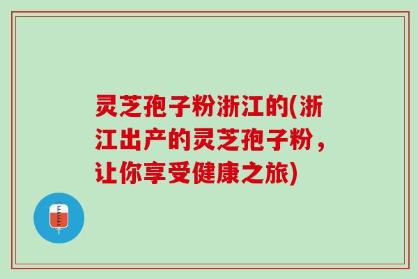灵芝孢子粉浙江的(浙江出产的灵芝孢子粉，让你享受健康之旅)