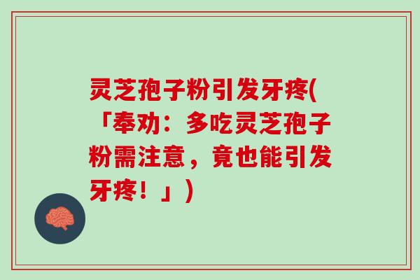 灵芝孢子粉引发牙疼(「奉劝：多吃灵芝孢子粉需注意，竟也能引发牙疼！」)