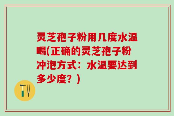 灵芝孢子粉用几度水温喝(正确的灵芝孢子粉冲泡方式：水温要达到多少度？)