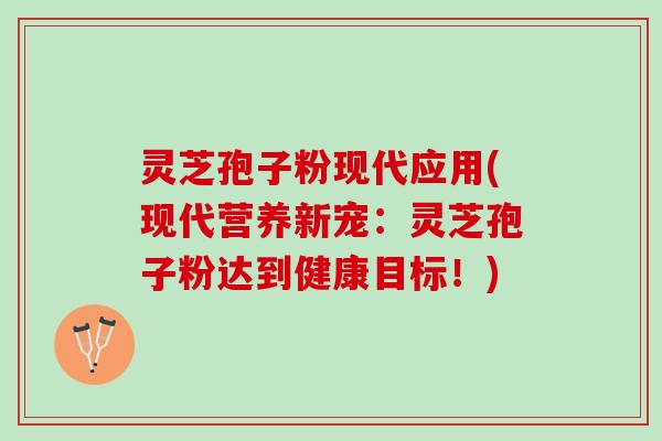 灵芝孢子粉现代应用(现代营养新宠:灵芝孢子粉达到健康目标!) 灵芝孢子粉现代应用(现代营养新宠:灵芝孢子粉达到健康目标!)