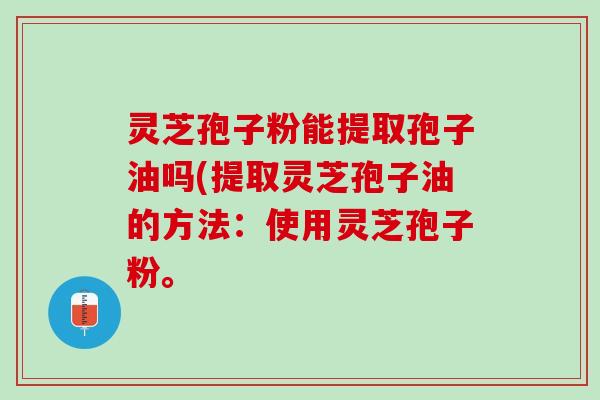 灵芝孢子粉能提取孢子油吗(提取灵芝孢子油的方法:使用灵芝孢子粉。 灵芝孢子粉能提取孢子油吗(提取灵芝孢子油的方法:使用灵芝孢子粉。