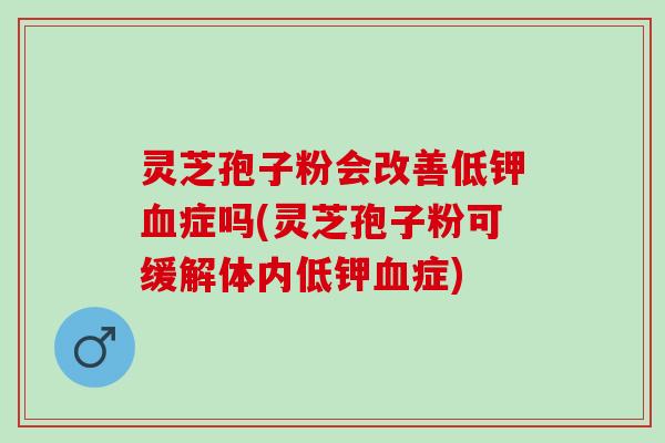 灵芝孢子粉会改善低钾症吗(灵芝孢子粉可缓解体内低钾症) 灵芝孢子粉会改善低钾症吗(灵芝孢子粉可缓解体内低钾症)