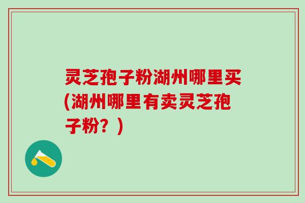 灵芝孢子粉湖州哪里买(湖州哪里有卖灵芝孢子粉?) 灵芝孢子粉湖州哪里买(湖州哪里有卖灵芝孢子粉?)