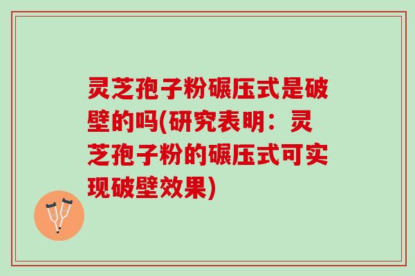灵芝孢子粉碾压式是破壁的吗(研究表明：灵芝孢子粉的碾压式可实现破壁效果)