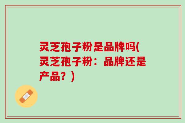 灵芝孢子粉是品牌吗(灵芝孢子粉:品牌还是产品?) 灵芝孢子粉是品牌吗(灵芝孢子粉:品牌还是产品?)