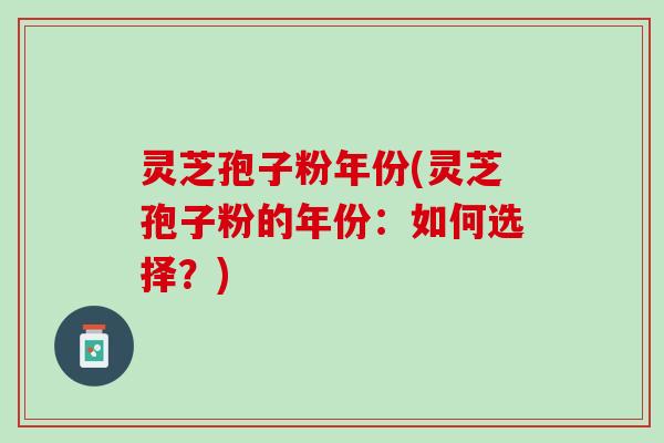 灵芝孢子粉年份(灵芝孢子粉的年份：如何选择？)