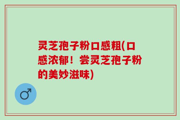 灵芝孢子粉口感粗(口感浓郁！尝灵芝孢子粉的美妙滋味)