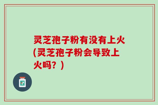 灵芝孢子粉有没有上火(灵芝孢子粉会导致上火吗？)