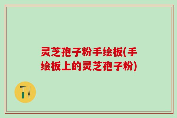 灵芝孢子粉手绘板(手绘板上的灵芝孢子粉)