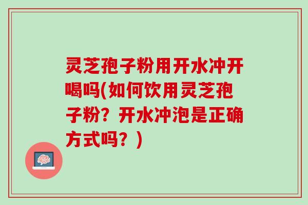 灵芝孢子粉用开水冲开喝吗(如何饮用灵芝孢子粉?开水冲泡是正确方式吗?) 灵芝孢子粉用开水冲开喝吗(如何饮用灵芝孢子粉?开水冲泡是正确方式吗?)
