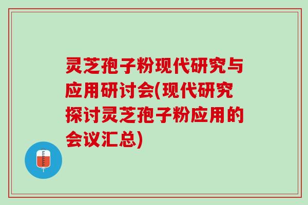 灵芝孢子粉现代研究与应用研讨会(现代研究探讨灵芝孢子粉应用的会议汇总)
