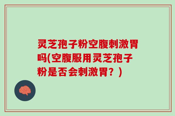 灵芝孢子粉空腹刺激胃吗(空腹服用灵芝孢子粉是否会刺激胃?) 灵芝孢子粉空腹刺激胃吗(空腹服用灵芝孢子粉是否会刺激胃?)