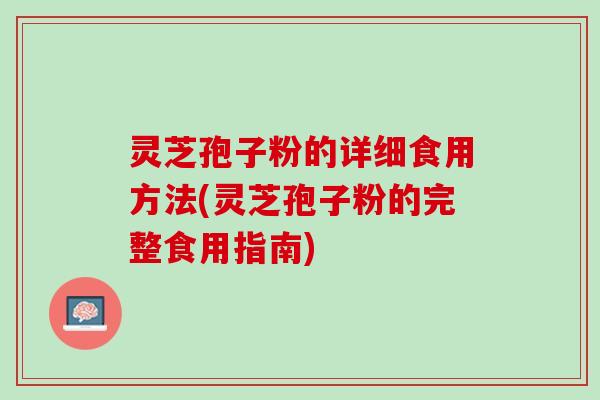 灵芝孢子粉的详细食用方法(灵芝孢子粉的完整食用指南)