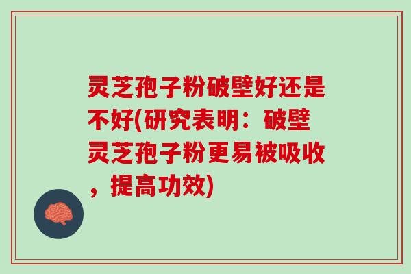 灵芝孢子粉破壁好还是不好(研究表明：破壁灵芝孢子粉更易被吸收，提高功效)