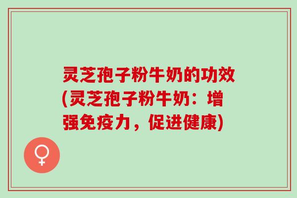 灵芝孢子粉牛奶的功效(灵芝孢子粉牛奶：增强免疫力，促进健康)