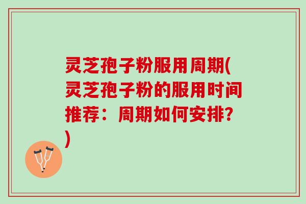 灵芝孢子粉服用周期(灵芝孢子粉的服用时间推荐：周期如何安排？)