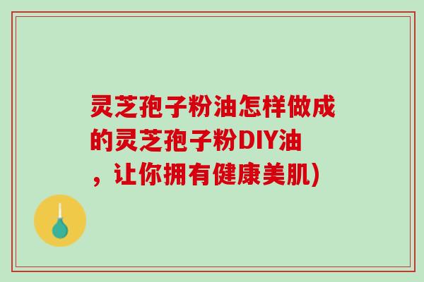 灵芝孢子粉油怎样做成的灵芝孢子粉DIY油，让你拥有健康美肌)
