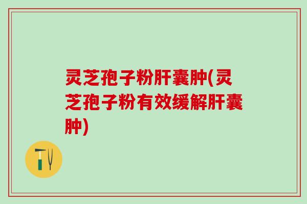 灵芝孢子粉囊肿(灵芝孢子粉有效缓解囊肿)