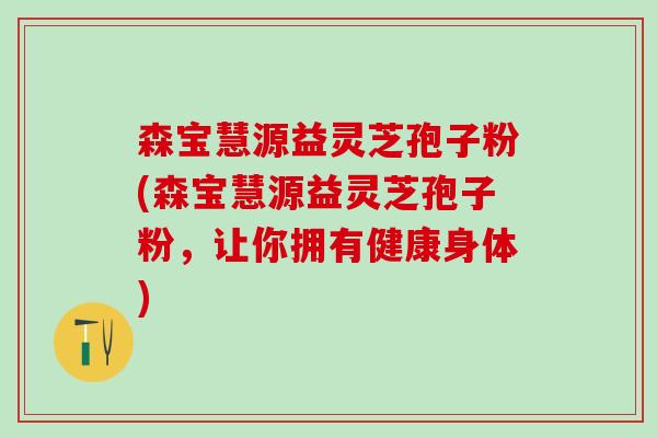森宝慧源益灵芝孢子粉(森宝慧源益灵芝孢子粉，让你拥有健康身体)