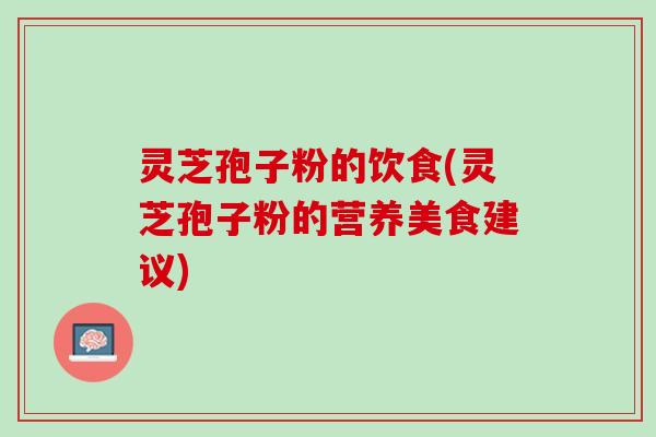 灵芝孢子粉的饮食(灵芝孢子粉的营养美食建议)