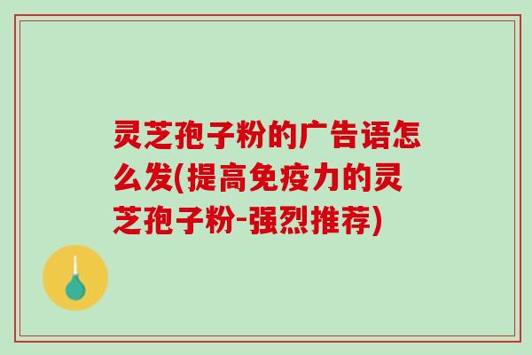 灵芝孢子粉的广告语怎么发(提高免疫力的灵芝孢子粉-强烈推荐)