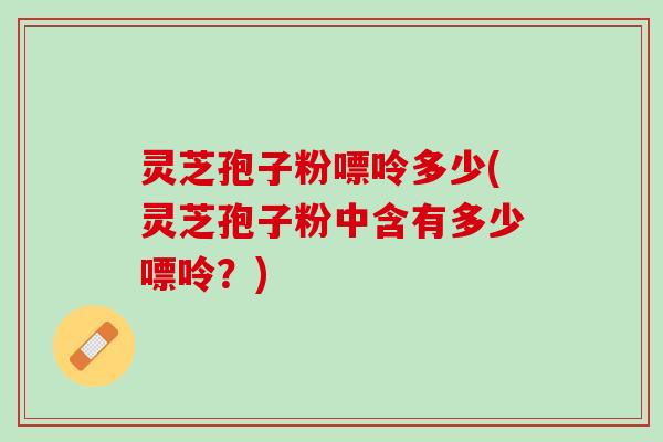 灵芝孢子粉嘌呤多少(灵芝孢子粉中含有多少嘌呤？)