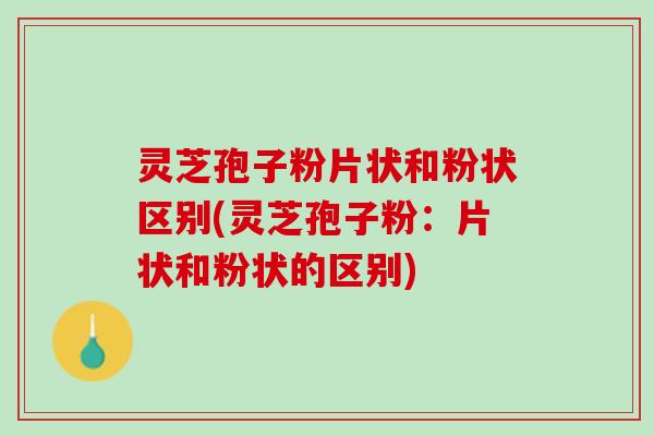 灵芝孢子粉片状和粉状区别(灵芝孢子粉:片状和粉状的区别) 灵芝孢子粉片状和粉状区别(灵芝孢子粉:片状和粉状的区别)