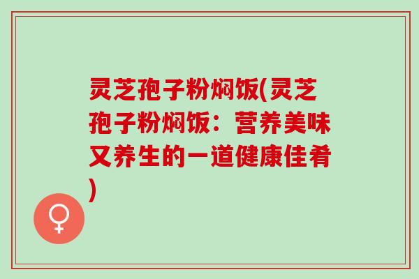 灵芝孢子粉焖饭(灵芝孢子粉焖饭：营养美味又养生的一道健康佳肴)