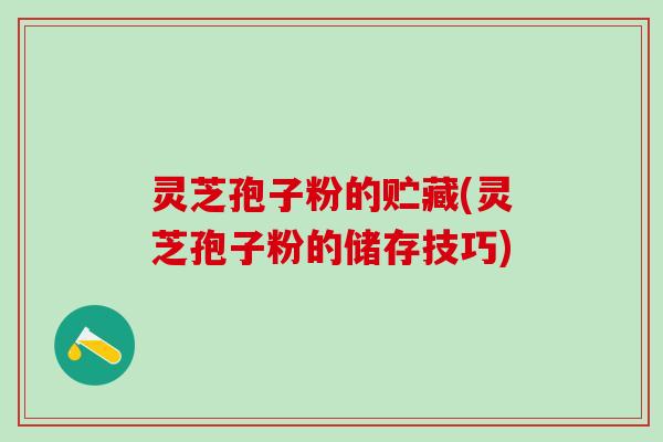 灵芝孢子粉的贮藏(灵芝孢子粉的储存技巧)