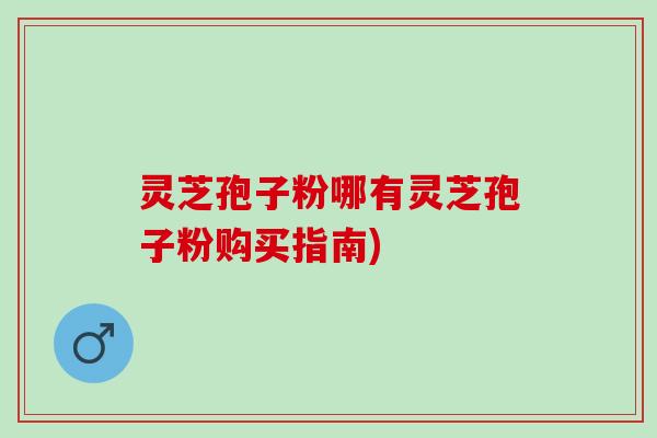 灵芝孢子粉哪有灵芝孢子粉购买指南)