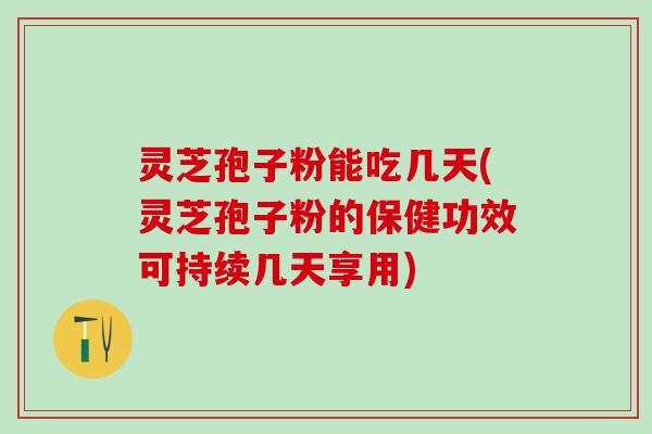 灵芝孢子粉能吃几天(灵芝孢子粉的保健功效可持续几天享用)