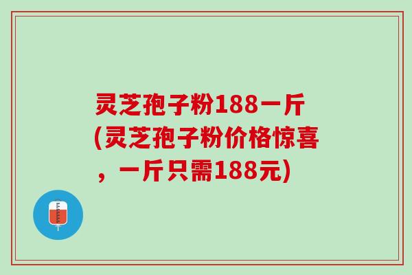 灵芝孢子粉188一斤(灵芝孢子粉价格惊喜，一斤只需188元)