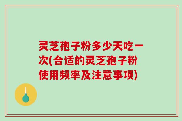 灵芝孢子粉多少天吃一次(合适的灵芝孢子粉使用频率及注意事项)