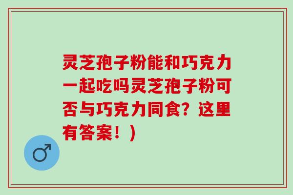 灵芝孢子粉能和巧克力一起吃吗灵芝孢子粉可否与巧克力同食？这里有答案！)
