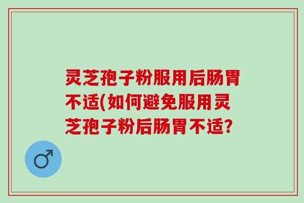 灵芝孢子粉服用后肠胃不适(如何避免服用灵芝孢子粉后肠胃不适? 灵芝孢子粉服用后肠胃不适(如何避免服用灵芝孢子粉后肠胃不适?