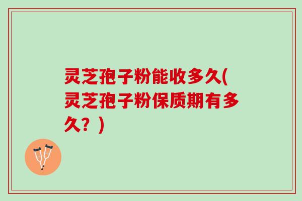 灵芝孢子粉能收多久(灵芝孢子粉保质期有多久?) 灵芝孢子粉能收多久(灵芝孢子粉保质期有多久?)