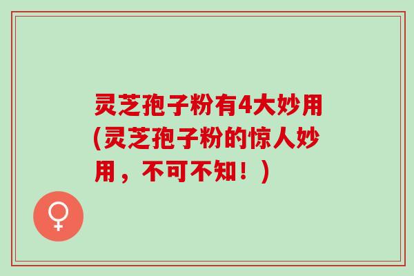 灵芝孢子粉有4大妙用(灵芝孢子粉的惊人妙用，不可不知！)