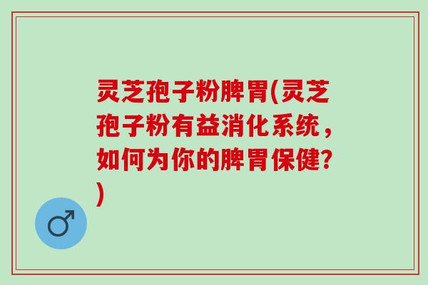 灵芝孢子粉脾胃(灵芝孢子粉有益消化系统，如何为你的脾胃保健？)