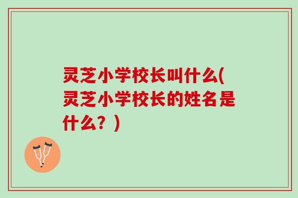 灵芝小学校长叫什么(灵芝小学校长的姓名是什么？)