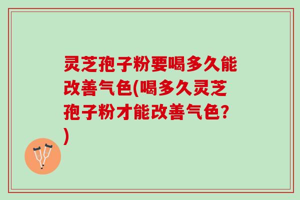 灵芝孢子粉要喝多久能改善气色(喝多久灵芝孢子粉才能改善气色？)