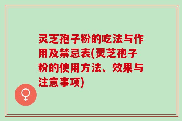 灵芝孢子粉的吃法与作用及禁忌表(灵芝孢子粉的使用方法、效果与注意事项) 灵芝孢子粉的吃法与作用及禁忌表(灵芝孢子粉的使用方法、效果与注意事项)