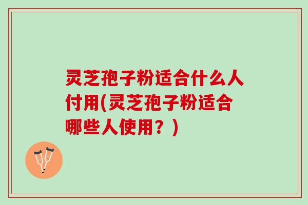 灵芝孢子粉适合什么人付用(灵芝孢子粉适合哪些人使用?) 灵芝孢子粉适合什么人付用(灵芝孢子粉适合哪些人使用?)