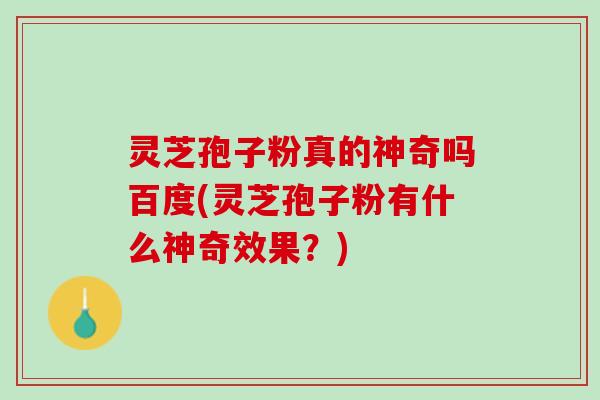 灵芝孢子粉真的神奇吗百度(灵芝孢子粉有什么神奇效果?) 灵芝孢子粉真的神奇吗百度(灵芝孢子粉有什么神奇效果?)