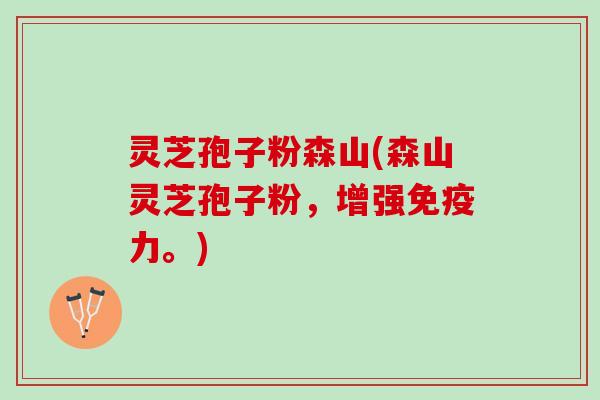 灵芝孢子粉森山(森山灵芝孢子粉，增强免疫力。)