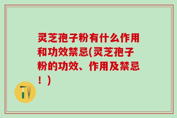 灵芝孢子粉有什么作用和功效禁忌(灵芝孢子粉的功效、作用及禁忌！)