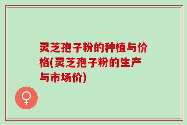 灵芝孢子粉的种植与价格(灵芝孢子粉的生产与市场价)