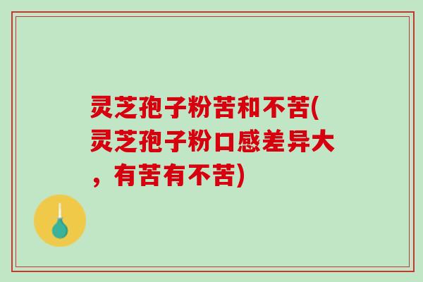 灵芝孢子粉苦和不苦(灵芝孢子粉口感差异大，有苦有不苦)