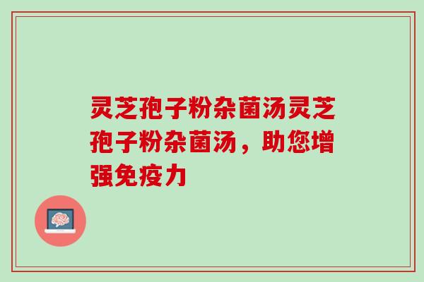 灵芝孢子粉杂菌汤灵芝孢子粉杂菌汤，助您增强免疫力