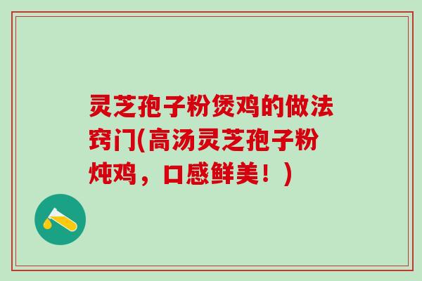 灵芝孢子粉煲鸡的做法窍门(高汤灵芝孢子粉炖鸡，口感鲜美！)